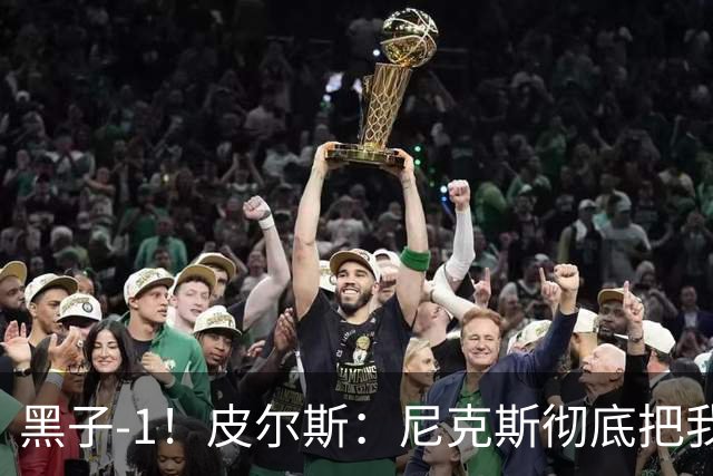 黑子-1！皮尔斯：尼克斯彻底把我打服了 你们夺冠实至名归